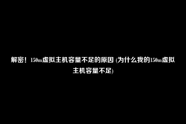 解密！150m虚拟主机容量不足的原因 (为什么我的150m虚拟主机容量不足)