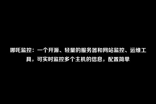 哪吒监控：一个开源、轻量的服务器和网站监控、运维工具，可实时监控多个主机的信息，配置简单