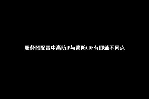 服务器配置中高防IP与高防CDN有哪些不同点