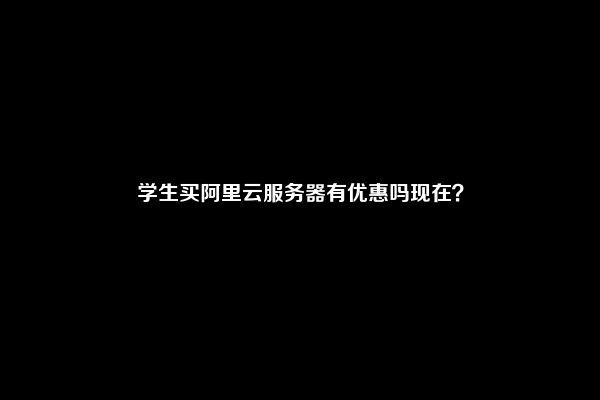 学生买阿里云服务器有优惠吗现在？