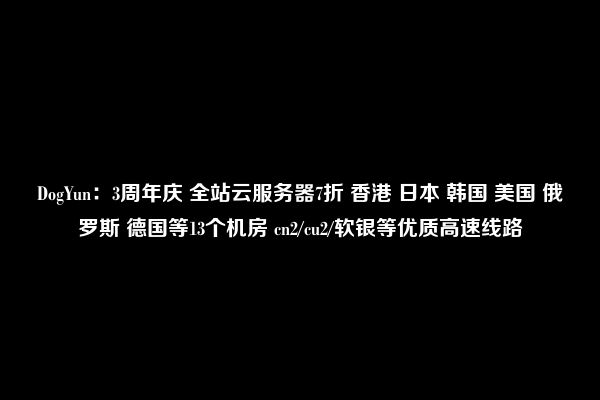 DogYun：3周年庆 全站云服务器7折 香港 日本 韩国 美国 俄罗斯 德国等13个机房 cn2/cu2/软银等优质高速线路