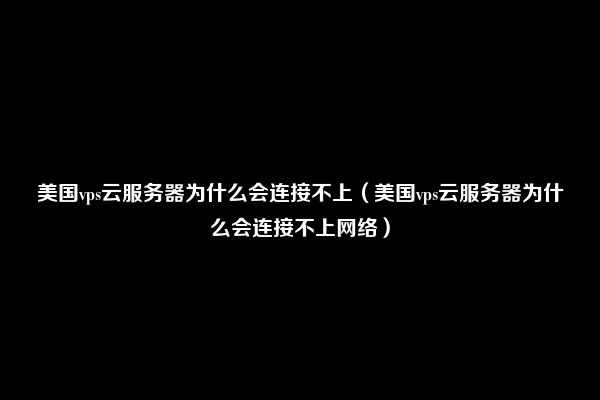 美国vps云服务器为什么会连接不上（美国vps云服务器为什么会连接不上网络）