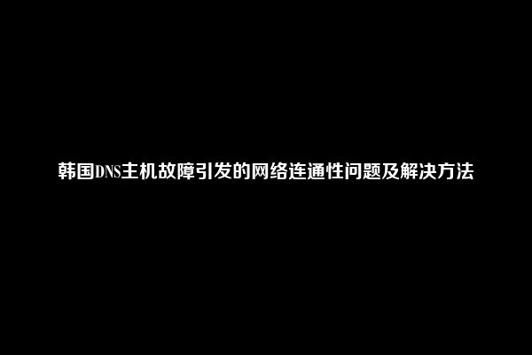 韩国DNS主机故障引发的网络连通性问题及解决方法