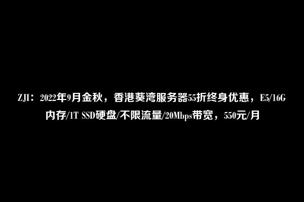 ZJI：2022年9月金秋，香港葵湾服务器55折终身优惠，E5/16G内存/1T SSD硬盘/不限流量/20Mbps带宽，550元/月