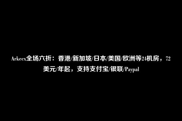 Arkecx全场六折：香港/新加坡/日本/美国/欧洲等24机房，72美元/年起，支持支付宝/银联/Paypal