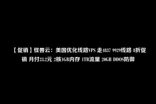 【促销】怪兽云：美国优化线路VPS 走4837 9929线路 8折促销 月付23.2元 2核1GB内存 1TB流量 20GB DDOS防御