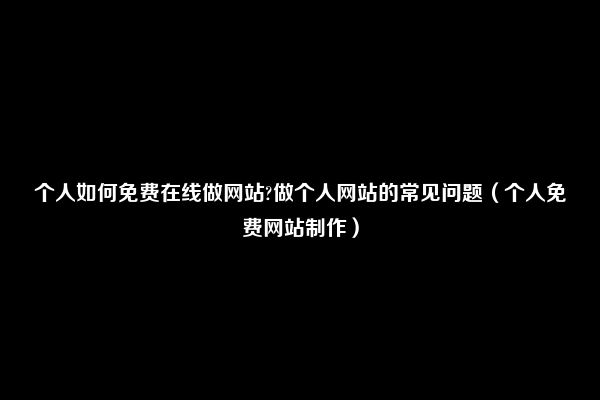 个人如何免费在线做网站?做个人网站的常见问题（个人免费网站制作）