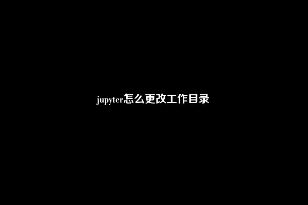 jupyter怎么更改工作目录
