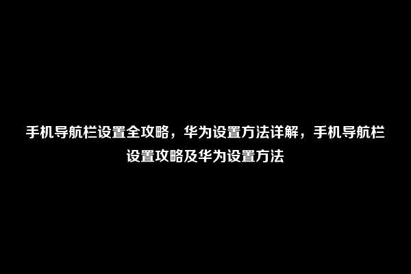 手机导航栏设置全攻略，华为设置方法详解，手机导航栏设置攻略及华为设置方法