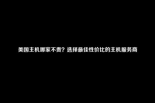 美国主机哪家不贵？选择最佳性价比的主机服务商