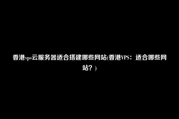 香港vps云服务器适合搭建哪些网站(香港VPS：适合哪些网站？)