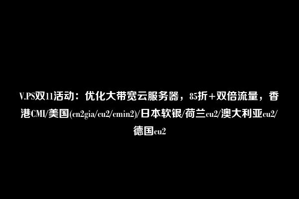 V.PS双11活动：优化大带宽云服务器，85折+双倍流量，香港CMI/美国(cn2gia/cu2/cmin2)/日本软银/荷兰cu2/澳大利亚cu2/德国cu2