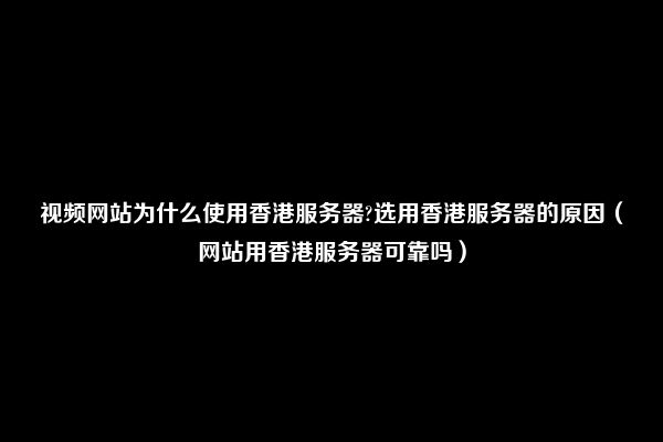 视频网站为什么使用香港服务器?选用香港服务器的原因（网站用香港服务器可靠吗）