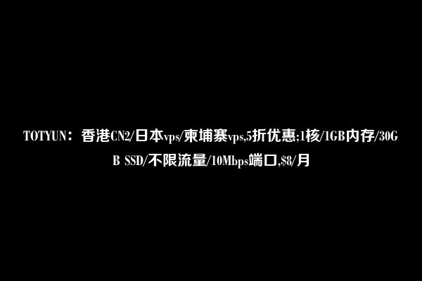 TOTYUN：香港CN2/日本vps/柬埔寨vps,5折优惠;1核/1GB内存/30GB SSD/不限流量/10Mbps端口,$8/月