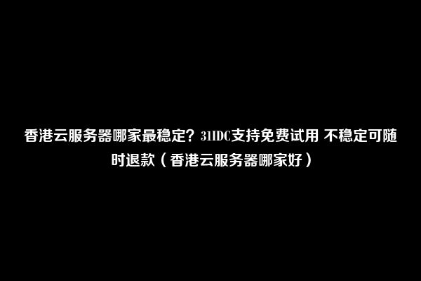 香港云服务器哪家最稳定？31IDC支持免费试用 不稳定可随时退款（香港云服务器哪家好）