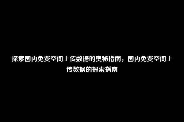 探索国内免费空间上传数据的奥秘指南，国内免费空间上传数据的探索指南