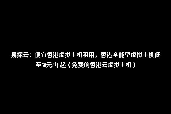 易探云：便宜香港虚拟主机租用，香港全能型虚拟主机低至58元/年起（免费的香港云虚拟主机）