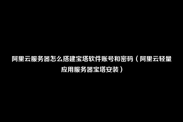 阿里云服务器怎么搭建宝塔软件账号和密码（阿里云轻量应用服务器宝塔安装）