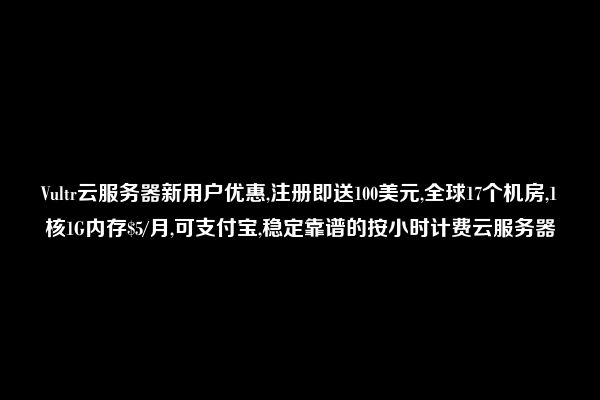 Vultr云服务器新用户优惠,注册即送100美元,全球17个机房,1核1G内存$5/月,可支付宝,稳定靠谱的按小时计费云服务器