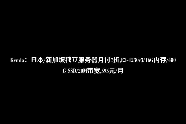 Kvmla：日本/新加坡独立服务器月付7折,E3-1230v3/16G内存/480G SSD/20M带宽,595元/月