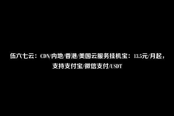 伍六七云：CDN/内地/香港/美国云服务挂机宝：13.5元/月起，支持支付宝/微信支付/USDT