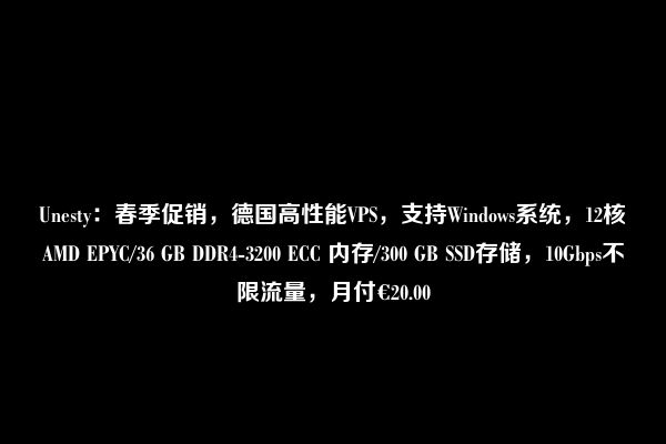 Unesty：春季促销，德国高性能VPS，支持Windows系统，12核AMD EPYC/36 GB DDR4-3200 ECC 内存/300 GB SSD存储，10Gbps不限流量，月付€20.00