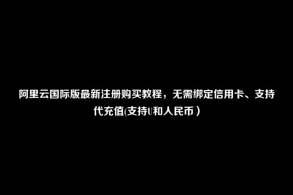 阿里云国际版最新注册购买教程，无需绑定信用卡、支持代充值(支持U和人民币）