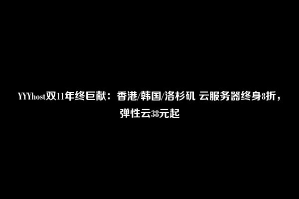 YYYhost双11年终巨献：香港/韩国/洛杉矶 云服务器终身8折，弹性云38元起