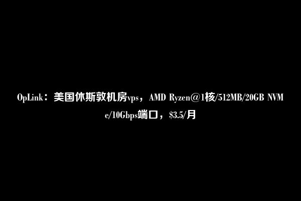 OpLink：美国休斯敦机房vps，AMD Ryzen@1核/512MB/20GB NVMe/10Gbps端口，$3.5/月