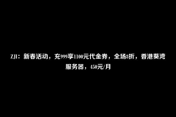 ZJI：新春活动，充999享1100元代金券，全场8折，香港葵湾服务器，450元/月