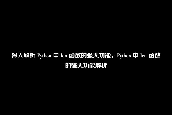 深入解析 Python 中 len 函数的强大功能，Python 中 len 函数的强大功能解析