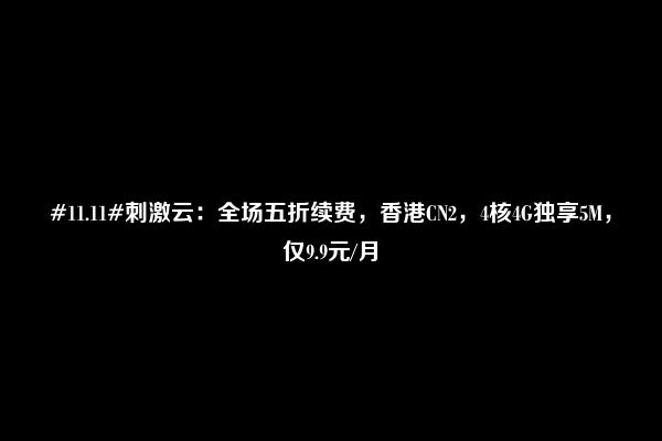 #11.11#刺激云：全场五折续费，香港CN2，4核4G独享5M，仅9.9元/月