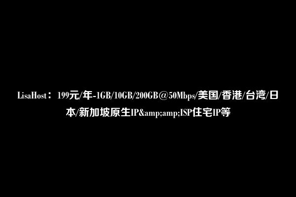 LisaHost：199元/年-1GB/10GB/200GB@50Mbps/美国/香港/台湾/日本/新加坡原生IP&amp;ISP住宅IP等