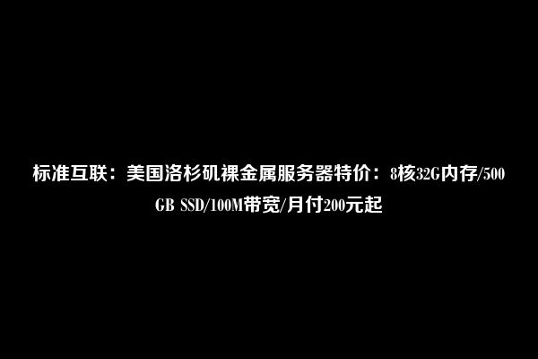 标准互联：美国洛杉矶裸金属服务器特价：8核32G内存/500GB SSD/100M带宽/月付200元起