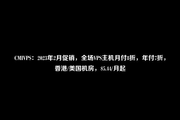 CMIVPS：2023年2月促销，全场VPS主机月付8折，年付7折，香港/美国机房，$5.44/月起