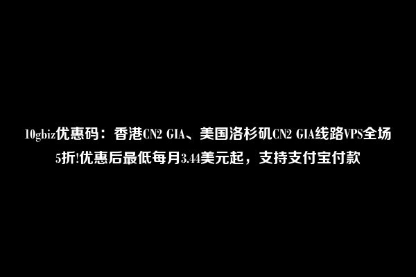 10gbiz优惠码：香港CN2 GIA、美国洛杉矶CN2 GIA线路VPS全场5折!优惠后最低每月3.44美元起，支持支付宝付款