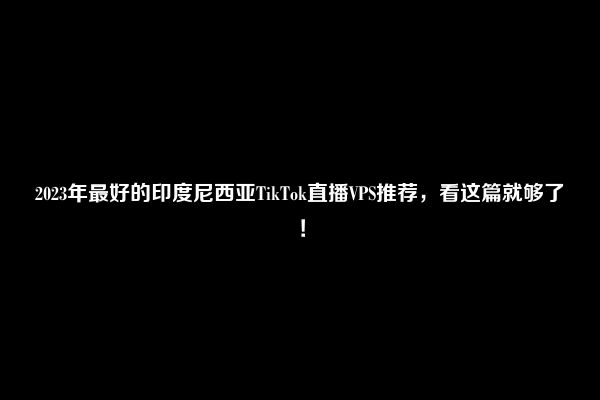 2023年最好的印度尼西亚TikTok直播VPS推荐，看这篇就够了！