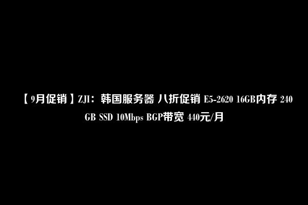 【9月促销】ZJI：韩国服务器 八折促销 E5-2620 16GB内存 240GB SSD 10Mbps BGP带宽 440元/月