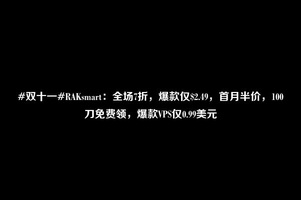 #双十一#RAKsmart：全场7折，爆款仅$2.49，首月半价，100刀免费领，爆款VPS仅0.99美元