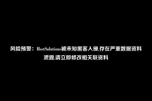 风险预警：HostSolutions被未知黑客入侵,存在严重数据资料泄露,请立即修改相关联资料