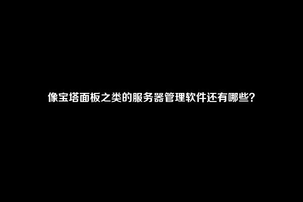 像宝塔面板之类的服务器管理软件还有哪些？