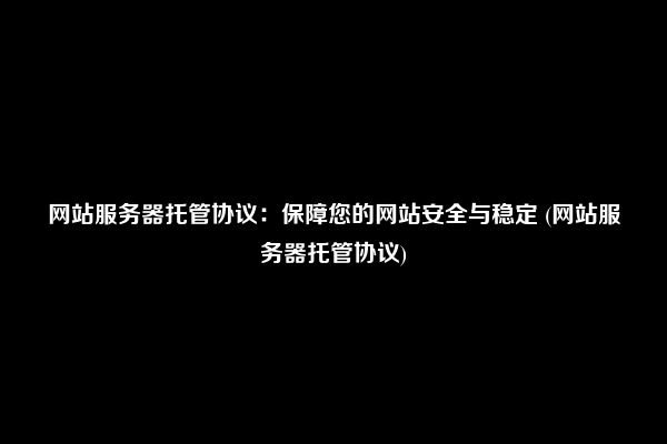 网站服务器托管协议：保障您的网站安全与稳定 (网站服务器托管协议)