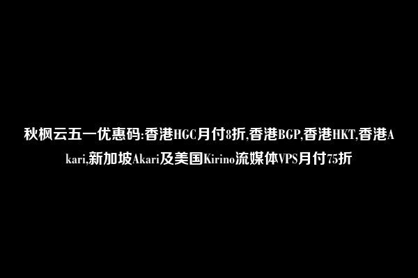 秋枫云五一优惠码:香港HGC月付8折,香港BGP,香港HKT,香港Akari,新加坡Akari及美国Kirino流媒体VPS月付75折