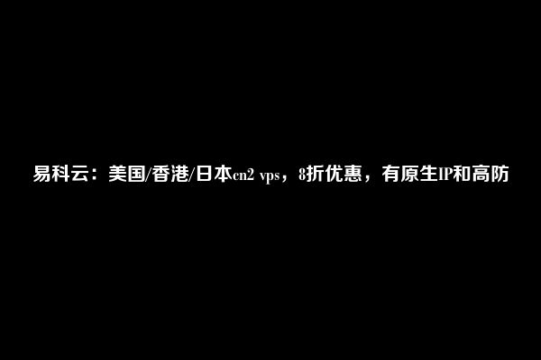 易科云：美国/香港/日本cn2 vps，8折优惠，有原生IP和高防