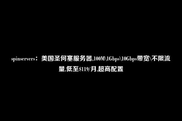 spinservers：美国圣何塞服务器,100M\1Gbps\10Gbps带宽\不限流量,低至$119/月,超高配置