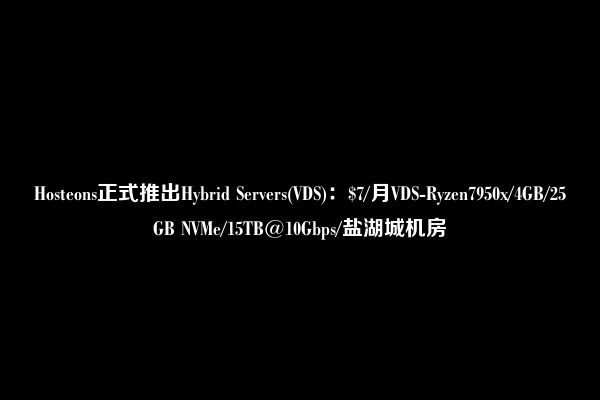 Hosteons正式推出Hybrid Servers(VDS)：$7/月VDS-Ryzen7950x/4GB/25GB NVMe/15TB@10Gbps/盐湖城机房