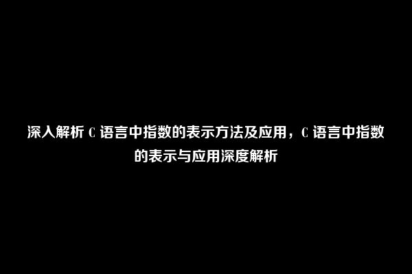 深入解析 C 语言中指数的表示方法及应用，C 语言中指数的表示与应用深度解析