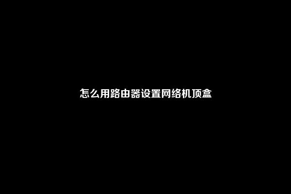 怎么用路由器设置网络机顶盒
