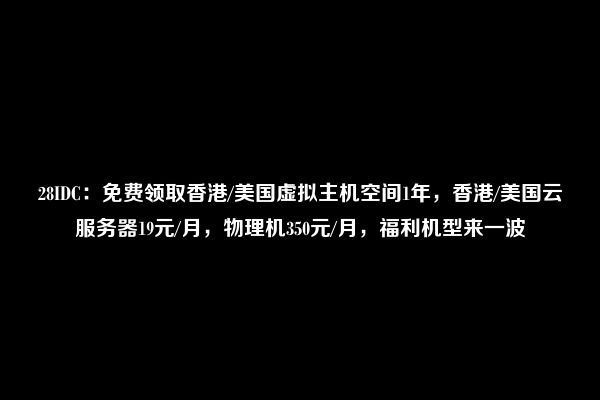 28IDC：免费领取香港/美国虚拟主机空间1年，香港/美国云服务器19元/月，物理机350元/月，福利机型来一波