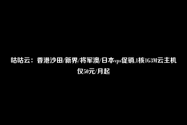 咕咕云：香港沙田/新界/将军澳/日本vps促销,1核1G3M云主机仅50元/月起